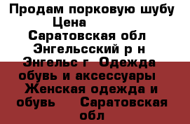 Продам порковую шубу › Цена ­ 17 000 - Саратовская обл., Энгельсский р-н, Энгельс г. Одежда, обувь и аксессуары » Женская одежда и обувь   . Саратовская обл.